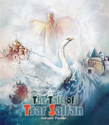  The Tale of Tsar Saltan: A Journey Through Jealousy, Transformation, and Ultimate Reconciliation!